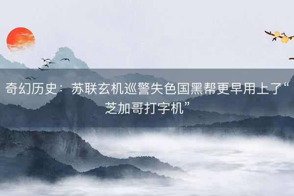 奇幻历史：苏联玄机巡警失色国黑帮更早用上了“芝加哥打字机”