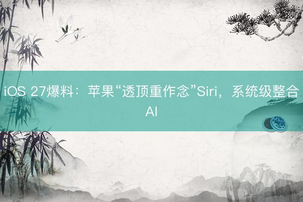 iOS 27爆料：苹果“透顶重作念”Siri，系统级整合AI