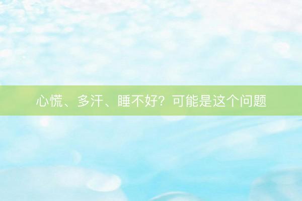 心慌、多汗、睡不好？可能是这个问题