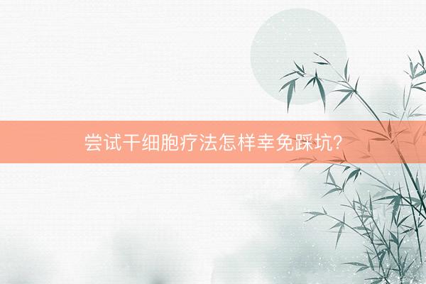 尝试干细胞疗法怎样幸免踩坑？