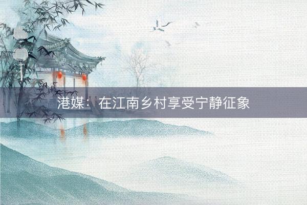 港媒:在江南乡村享受宁静征象
