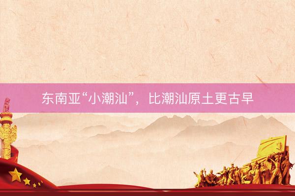 东南亚“小潮汕”，比潮汕原土更古早