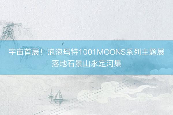 宇宙首展！泡泡玛特1001MOONS系列主题展落地石景山永定河集