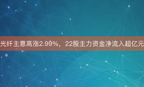 光纤主意高涨2.99%，22股主力资金净流入超亿元