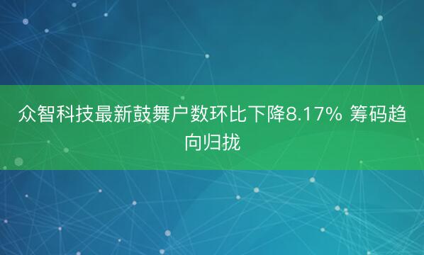 众智科技最新鼓舞户数环比下降8.17% 筹码趋向归拢
