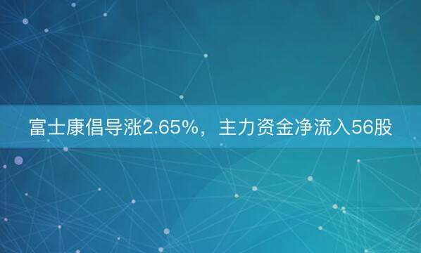 富士康倡导涨2.65%，主力资金净流入56股