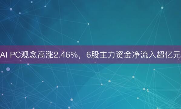 AI PC观念高涨2.46%，6股主力资金净流入超亿元