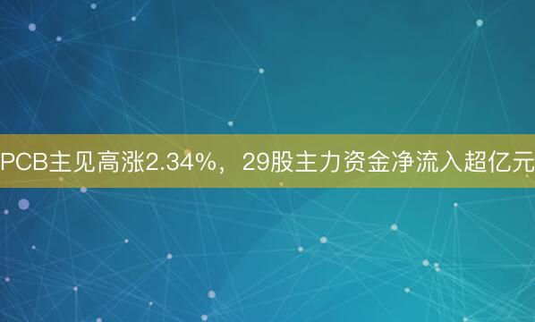 PCB主见高涨2.34%，29股主力资金净流入超亿元