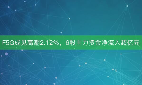 F5G成见高潮2.12%，6股主力资金净流入超亿元