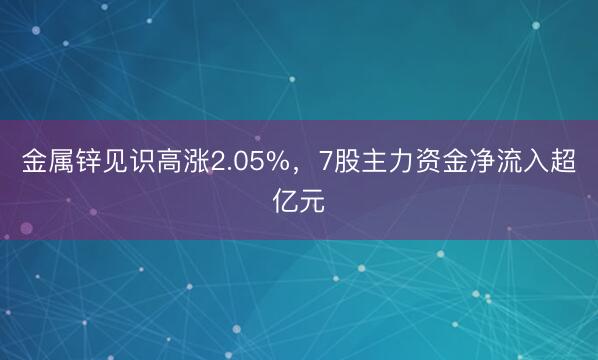 金属锌见识高涨2.05%，7股主力资金净流入超亿元