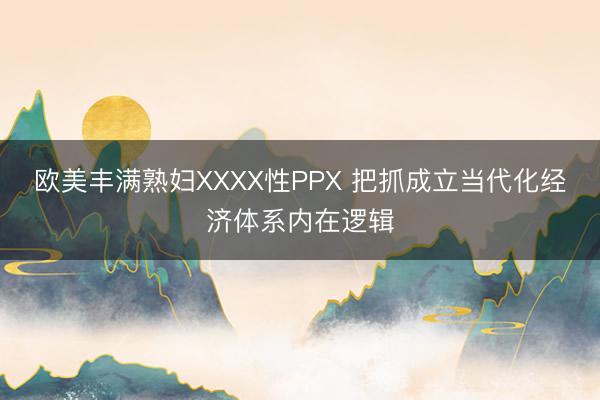 欧美丰满熟妇XXXX性PPX 把抓成立当代化经济体系内在逻辑
