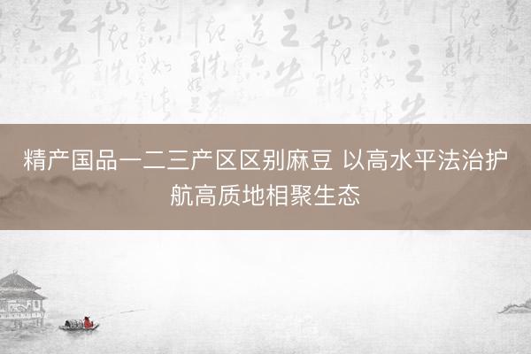 精产国品一二三产区区别麻豆 以高水平法治护航高质地相聚生态