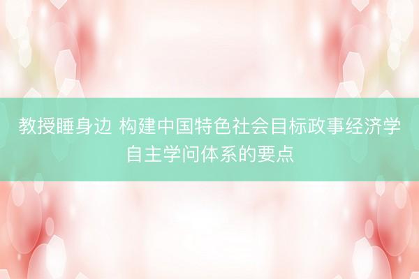 教授睡身边 构建中国特色社会目标政事经济学自主学问体系的要点