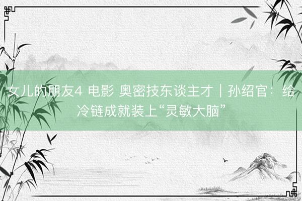 女儿的朋友4 电影 奥密技东谈主才｜孙绍官：给冷链成就装上“灵敏大脑”