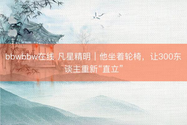 bbwbbw在线 凡星精明｜他坐着轮椅，让300东谈主重新“直立”
