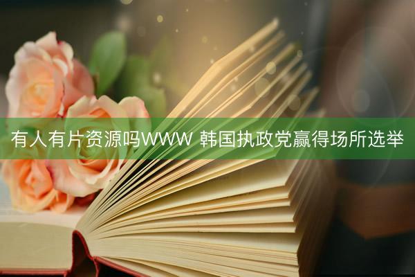 有人有片资源吗WWW 韩国执政党赢得场所选举
