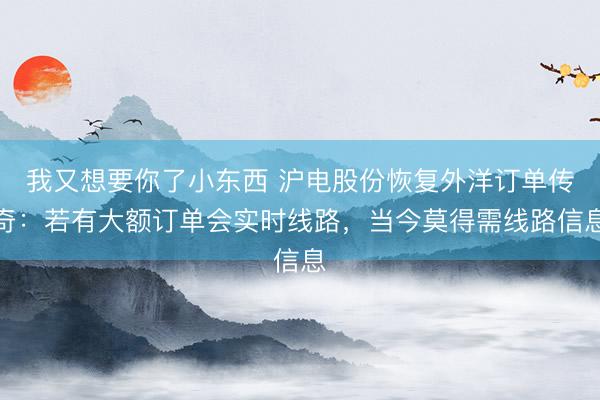 我又想要你了小东西 沪电股份恢复外洋订单传奇：若有大额订单会实时线路，当今莫得需线路信息