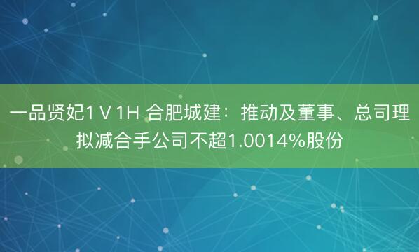 一品贤妃1Ⅴ1H 合肥城建：推动及董事、总司理拟减合手公司不超1.0014%股份