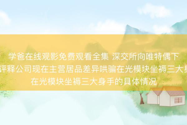学爸在线观影免费观看全集 深交所向唯特偶下发关怀函 条目评释公司现在主营居品差异哄骗在光模块坐褥三大身手的具体情况