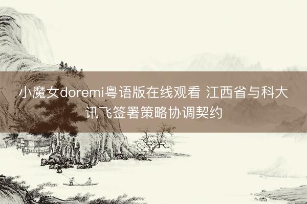 小魔女doremi粤语版在线观看 江西省与科大讯飞签署策略协调契约