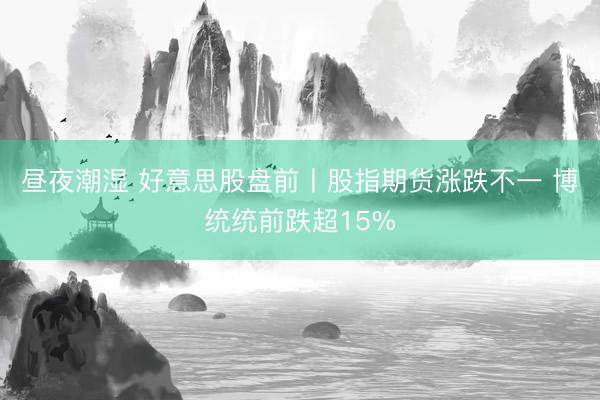 昼夜潮湿 好意思股盘前丨股指期货涨跌不一 博统统前跌超15%