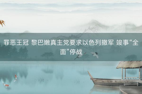 罪恶王冠 黎巴嫩真主党要求以色列撤军 竣事“全面”停战