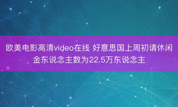 欧美电影高清video在线 好意思国上周初请休闲金东说念主数为22.5万东说念主