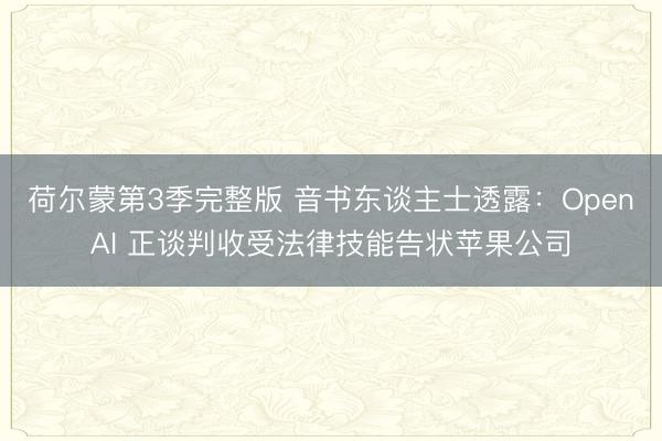 荷尔蒙第3季完整版 音书东谈主士透露：OpenAI 正谈判收受法律技能告状苹果公司
