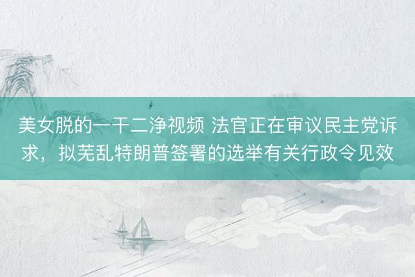 美女脱的一干二浄视频 法官正在审议民主党诉求，拟芜乱特朗普签署的选举有关行政令见效