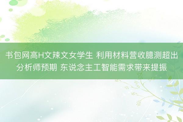 书包网高H文辣文女学生 利用材料营收臆测超出分析师预期 东说念主工智能需求带来提振