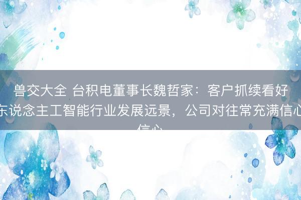 兽交大全 台积电董事长魏哲家:客户抓续看好东说念主工智能行业发展远景,公司对往常充满信心