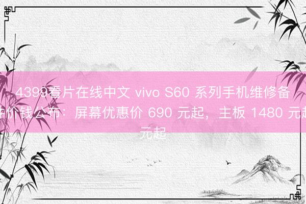 4399看片在线中文 vivo S60 系列手机维修备件价钱公布:屏幕优惠价 690 元起,主板 1480 元起