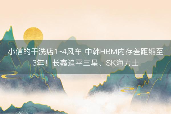 小信的干洗店1~4风车 中韩HBM内存差距缩至3年!长鑫追平三星、SK海力士
