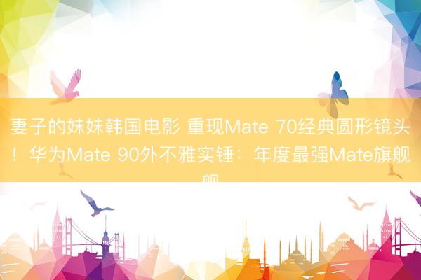 妻子的妹妹韩国电影 重现Mate 70经典圆形镜头！华为Mate 90外不雅实锤：年度最强Mate旗舰