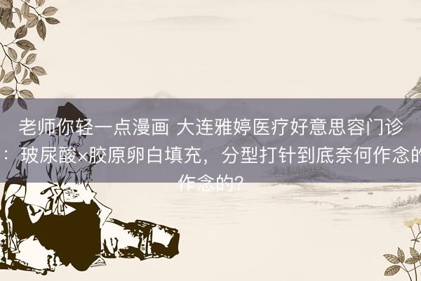 老师你轻一点漫画 大连雅婷医疗好意思容门诊部：玻尿酸×胶原卵白填充，分型打针到底奈何作念的？