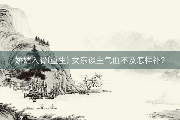 娇媚入骨(重生) 女东谈主气血不及怎样补？
