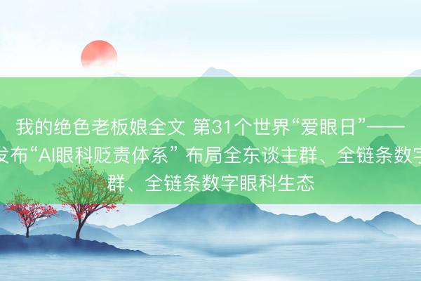我的绝色老板娘全文 第31个世界“爱眼日”——爱尔眼科发布“AI眼科贬责体系” 布局全东谈主群、全链条数字眼科生态