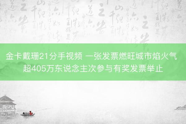 金卡戴珊21分手视频 一张发票燃旺城市焰火气 超405万东说念主次参与有奖发票举止