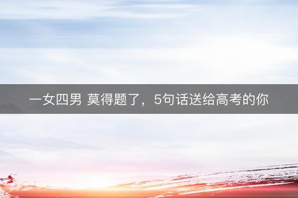 一女四男 莫得题了,5句话送给高考的你