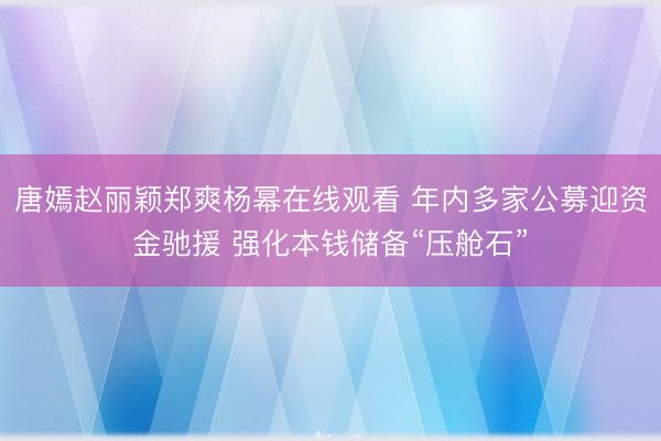 唐嫣赵丽颖郑爽杨幂在线观看 年内多家公募迎资金驰援 强化本钱储备“压舱石”