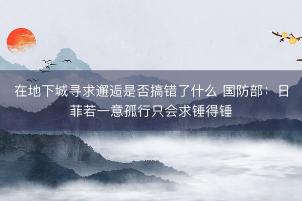 在地下城寻求邂逅是否搞错了什么 国防部：日菲若一意孤行只会求锤得锤