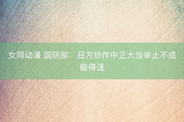 女同动漫 国防部：日方炒作中正大当举止不成能得逞