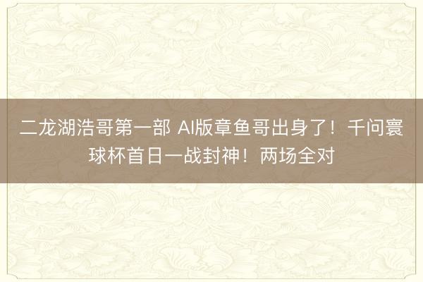 二龙湖浩哥第一部 AI版章鱼哥出身了!千问寰球杯首日一战封神!两场全对