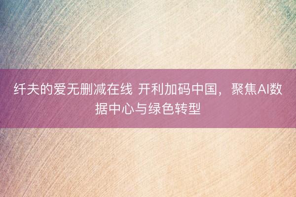 纤夫的爱无删减在线 开利加码中国，聚焦AI数据中心与绿色转型