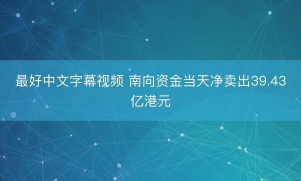 最好中文字幕视频 南向资金当天净卖出39.43亿港元