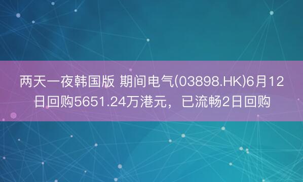 两天一夜韩国版 期间电气(03898.HK)6月12日回购5651.24万港元，已流畅2日回购