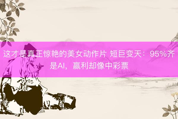 这才是真正惊艳的美女动作片 短巨变天：95%齐是AI，赢利却像中彩票