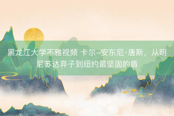 黑龙江大学不雅视频 卡尔-安东尼·唐斯，从明尼苏达弃子到纽约最坚固的盾