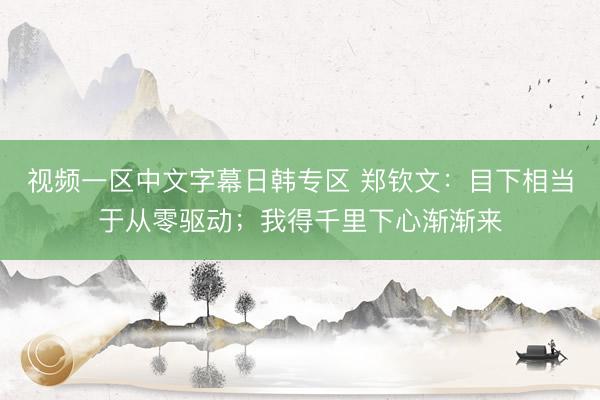 视频一区中文字幕日韩专区 郑钦文：目下相当于从零驱动；我得千里下心渐渐来