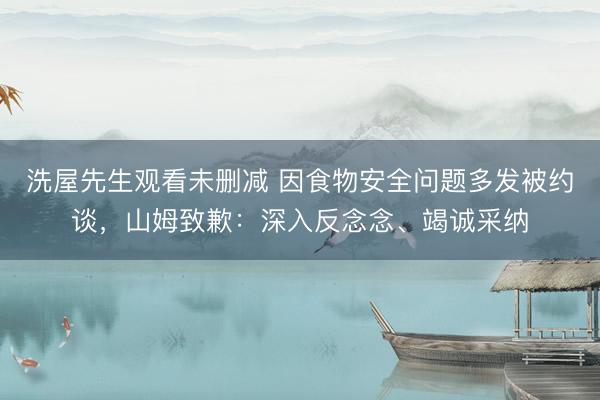 洗屋先生观看未删减 因食物安全问题多发被约谈，山姆致歉：深入反念念、竭诚采纳